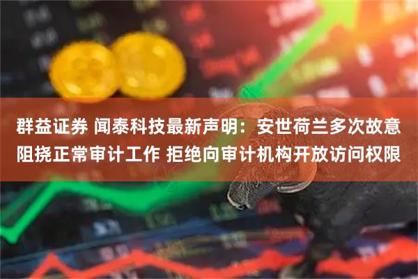 群益证券 闻泰科技最新声明：安世荷兰多次故意阻挠正常审计工作 拒绝向审计机构开放访问权限
