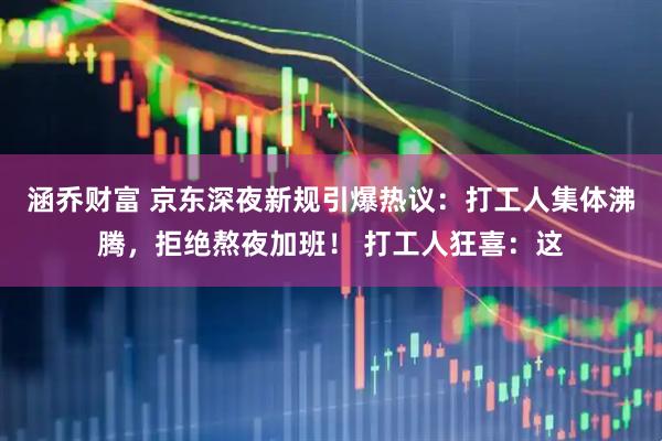 涵乔财富 京东深夜新规引爆热议：打工人集体沸腾，拒绝熬夜加班！ 打工人狂喜：这