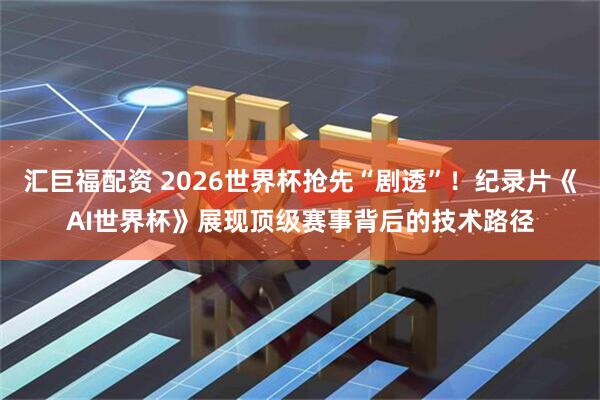 汇巨福配资 2026世界杯抢先“剧透”！纪录片《AI世界杯》展现顶级赛事背后的技术路径