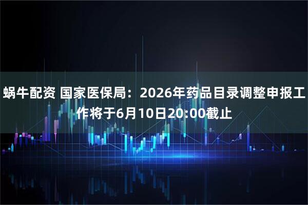 蜗牛配资 国家医保局：2026年药品目录调整申报工作将于6月10日20:00截止