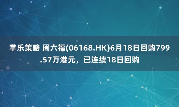 掌乐策略 周六福(06168.HK)6月18日回购799.57万港元，已连续18日回购