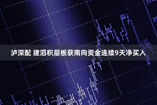 泸深配 建滔积层板获南向资金连续9天净买入
