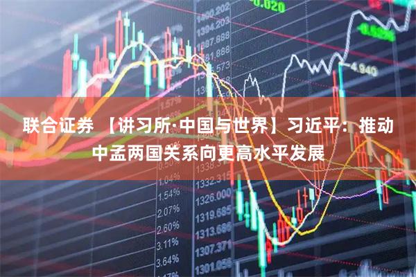 联合证券 【讲习所·中国与世界】习近平：推动中孟两国关系向更高水平发展