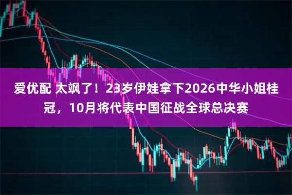 爱优配 太飒了！23岁伊娃拿下2026中华小姐桂冠，10月将代表中国征战全球总决赛