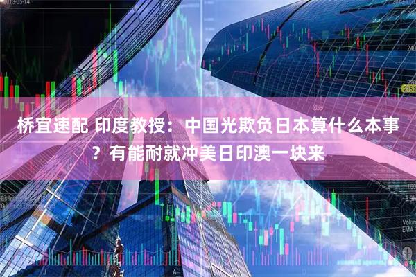 桥宜速配 印度教授：中国光欺负日本算什么本事？有能耐就冲美日印澳一块来