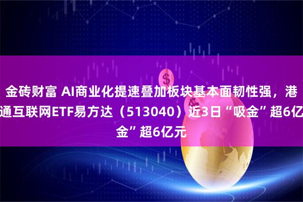 金砖财富 AI商业化提速叠加板块基本面韧性强，港股通互联网ETF易方达（513040）近3日“吸金”超6亿元