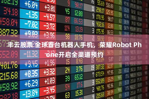 丰云股票 全球首台机器人手机，荣耀Robot Phone开启全渠道预约