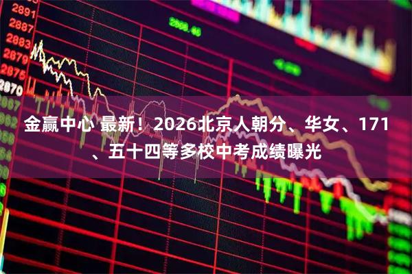 金赢中心 最新！2026北京人朝分、华女、171、五十四等多校中考成绩曝光