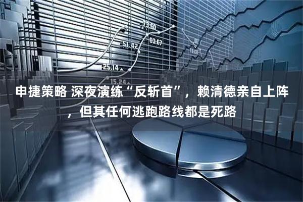 申捷策略 深夜演练“反斩首”，赖清德亲自上阵，但其任何逃跑路线都是死路