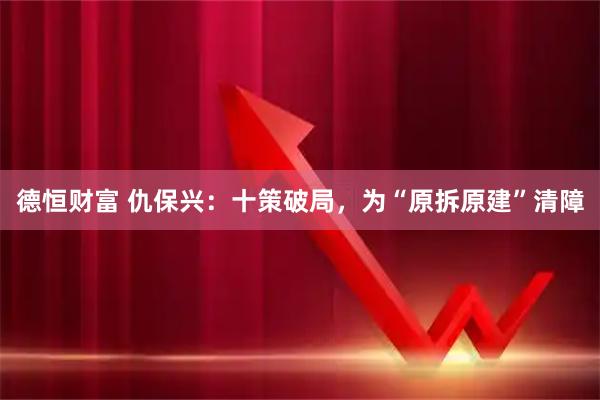 德恒财富 仇保兴：十策破局，为“原拆原建”清障