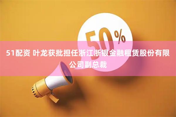 51配资 叶龙获批担任浙江浙银金融租赁股份有限公司副总裁