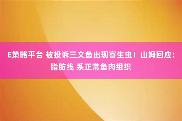 E策略平台 被投诉三文鱼出现寄生虫！山姆回应：脂肪线 系正常鱼肉组织